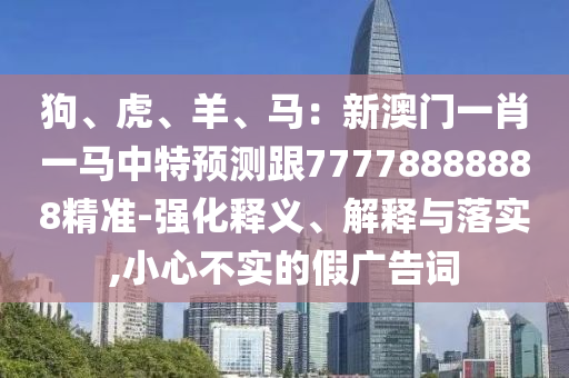 狗、虎、羊、馬：新澳門一肖一馬中特預(yù)測跟77778888888精準(zhǔn)-強化釋義、解釋與落實,小心不實的假廣告詞