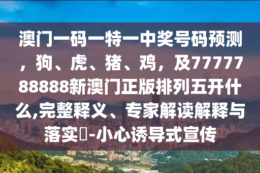 澳門一碼一特一中獎號碼預(yù)測，狗、虎、豬、雞，及7777788888新澳門正版排列五開什么,完整釋義、專家解讀解釋與落實?-小心誘導(dǎo)式宣傳