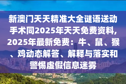 新澳門天天精準(zhǔn)大全謎語(yǔ)送動(dòng)手術(shù)同2025年天天免費(fèi)資料,2025年最新免費(fèi)：牛、鼠、猴、雞動(dòng)態(tài)解答、解釋與落實(shí)和警惕虛假信息迷霧