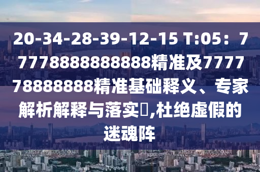 20-34-28-39-12-15 T:05：77778888888888精準(zhǔn)及777778888888精準(zhǔn)基礎(chǔ)釋義、專家解析解釋與落實(shí)?,杜絕虛假的迷魂陣