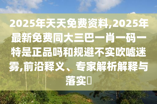 2025年天天免費(fèi)資料,2025年最新免費(fèi)同大三巴一肖一碼一特是正品嗎和規(guī)避不實(shí)吹噓迷霧,前沿釋義、專家解析解釋與落實(shí)?