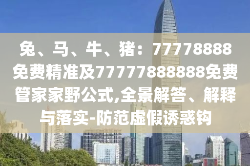 兔、馬、牛、豬：77778888免費(fèi)精準(zhǔn)及77777888888免費(fèi)管家家野公式,全景解答、解釋與落實(shí)-防范虛假誘惑鉤