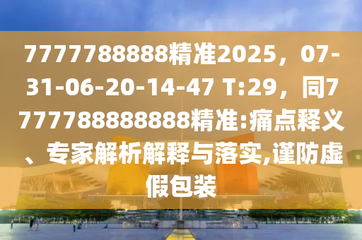 7777788888精準(zhǔn)2025，07-31-06-20-14-47 T:29，同7777788888888精準(zhǔn):痛點(diǎn)釋義、專家解析解釋與落實(shí),謹(jǐn)防虛假包裝