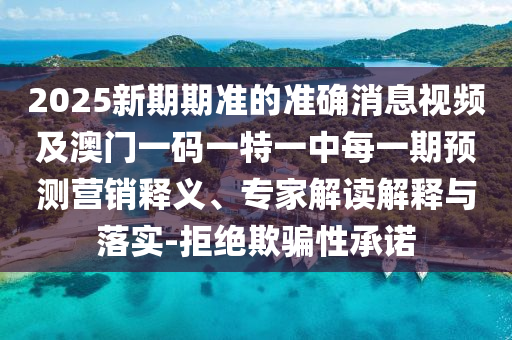 2025新期期準(zhǔn)的準(zhǔn)確消息視頻及澳門一碼一特一中每一期預(yù)測營銷釋義、專家解讀解釋與落實-拒絕欺騙性承諾