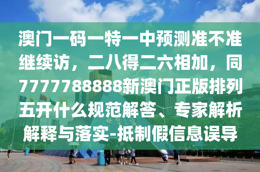澳門一碼一特一中預(yù)測準(zhǔn)不準(zhǔn)繼續(xù)訪，二八得二六相加，同7777788888新澳門正版排列五開什么規(guī)范解答、專家解析解釋與落實-抵制假信息誤導(dǎo)