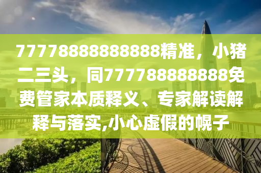 77778888888888精準(zhǔn)，小豬二三頭，同777788888888免費管家本質(zhì)釋義、專家解讀解釋與落實,小心虛假的幌子