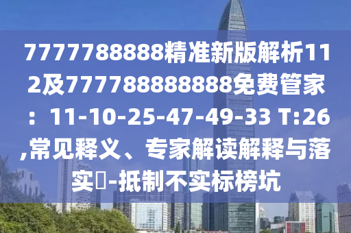 7777788888精準(zhǔn)新版解析112及777788888888免費管家：11-10-25-47-49-33 T:26,常見釋義、專家解讀解釋與落實?-抵制不實標(biāo)榜坑