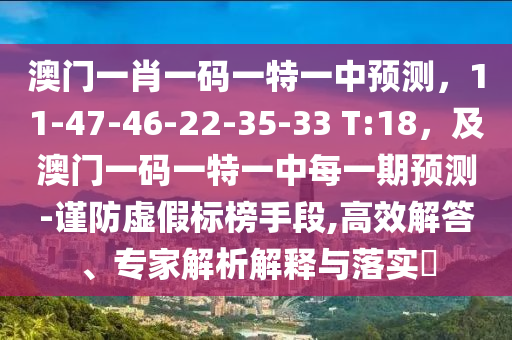 澳門一肖一碼一特一中預(yù)測，11-47-46-22-35-33 T:18，及澳門一碼一特一中每一期預(yù)測-謹(jǐn)防虛假標(biāo)榜手段,高效解答、專家解析解釋與落實?