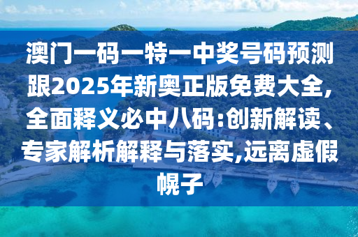 澳門一碼一特一中獎號碼石家莊阿鷗環(huán)?？萍加邢薰绢A測跟2025年新奧正版免費大全,全面釋義必中八碼:創(chuàng)新解讀、專家解析解釋與落實,遠離虛假幌子