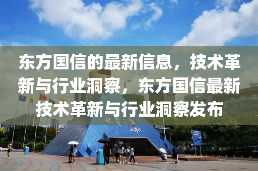 東方國信的最新信息，技術(shù)革新與行業(yè)洞察，東方國信最新技術(shù)革新與行業(yè)洞察發(fā)布