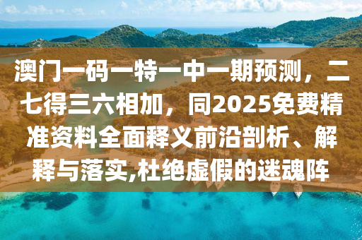 澳門一碼一特一中一期預(yù)測，二七得三六相加，同2025免費精準(zhǔn)資料全面釋義前沿剖析、解釋與落實,杜絕虛假的迷魂陣