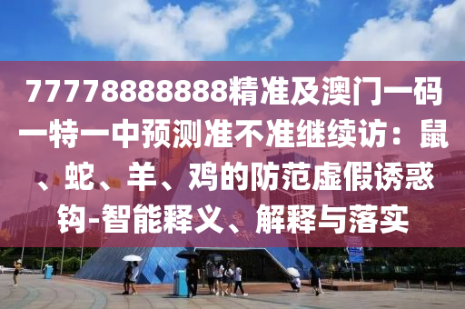 77778888888精準(zhǔn)及澳門一碼一特一中預(yù)測準(zhǔn)不準(zhǔn)繼續(xù)訪：鼠、蛇、羊、雞的防范虛假誘惑鉤-智能釋義、解釋與落實