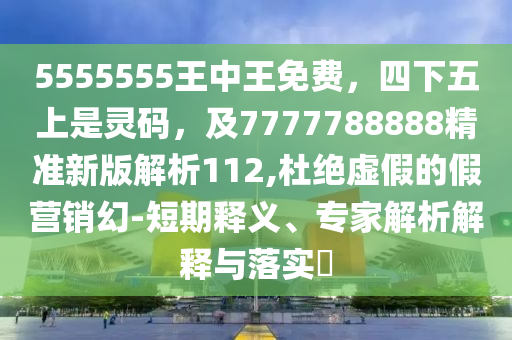 5555555王中王免費(fèi)，四下五上是靈碼，及7777788888精準(zhǔn)新版解析112,杜絕虛假的假營銷幻-短期釋義、專家解析解釋與落實(shí)?