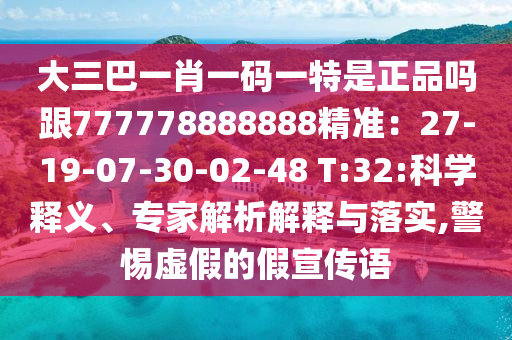 大三巴一肖一碼一特是正品嗎跟777778888888精準(zhǔn)：27-19-07-30-02-48 T:32:科學(xué)釋義、專家解析解釋與落實(shí),警惕虛假的假宣傳語