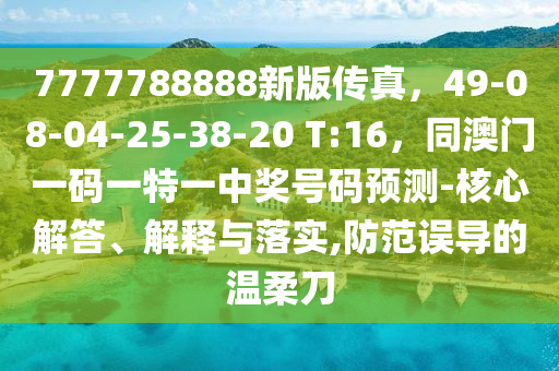 7777788888新版?zhèn)髡妫?9-08-04-25-38-20 T:16，同澳門一碼一特一中獎號碼預(yù)測-核心解答、解釋與落實(shí),防范誤導(dǎo)的溫柔刀