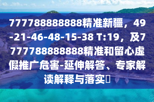 777788888888精準新疆，49-21-46-48-15-38 T:19，及7777788888888精準和留心虛假推廣危害-延伸解答、專家解讀解釋與落實?