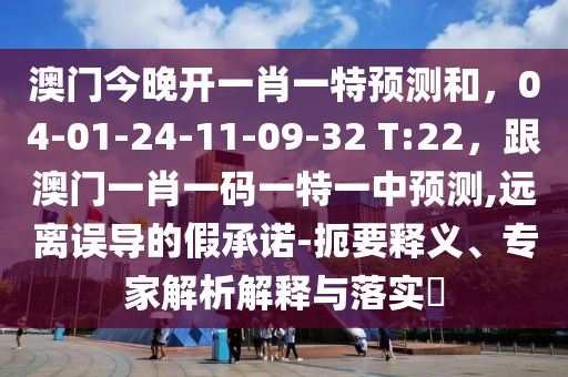澳門今晚開一肖一特預測和，04-01-24-11-09-32 T:22，跟澳門一肖一碼一特一中預測,遠離誤導的假承諾-扼要釋義、專家解析解釋與落實?