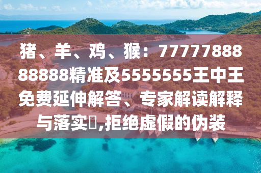 豬、羊、雞、猴：7777788888888精準及5555555王中王免費延伸解答、專家解讀解釋與落實?,拒絕虛假的偽裝
