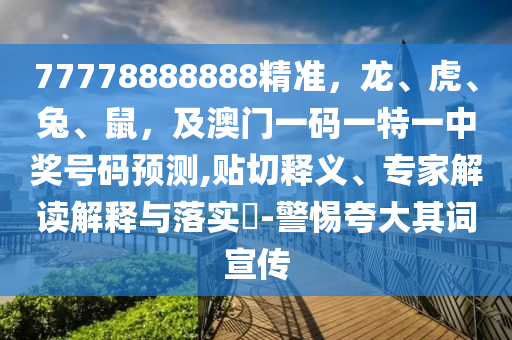 77778888888精準(zhǔn)，龍、虎、兔、鼠，及澳門一碼一特一中獎(jiǎng)號(hào)碼預(yù)測(cè),貼切釋義、專家解讀解釋與落實(shí)?-警惕夸大其詞宣傳