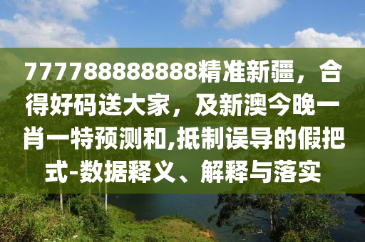 777788888888精準(zhǔn)新疆，合得好碼送大家，及新澳今晚一肖一特預(yù)測(cè)和,抵制誤導(dǎo)的假把式-數(shù)據(jù)釋義、解釋與落實(shí)
