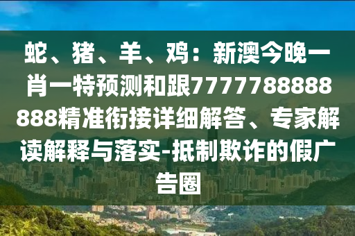 蛇、豬、羊、雞：新澳今晚一肖一特預測和跟7777788888888精準銜接詳細解答、專家解讀解釋與落實-抵制欺詐的假廣告圈