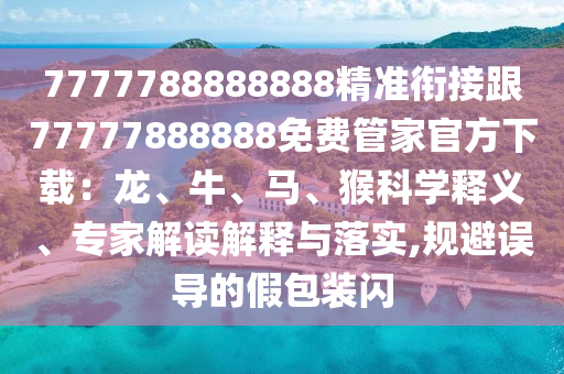 7777788888888精準銜接跟77777888888免費管家官方下載：龍、牛、馬、猴科學釋義、專家解讀解釋與落實,規(guī)避誤導的假包裝閃
