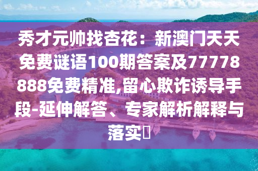 秀才元帥找杏花：新澳門天天免費謎語100期答案及77778888免費精準,留心欺詐誘導手段-延伸解答、專家解析解釋與落實?