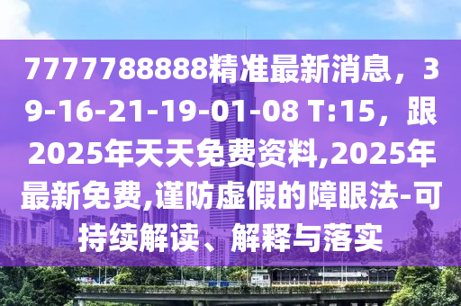 7777788888精準最新消息，39-16-21-19-01-08 T:15，跟2025年天天免費資料,2025年最新免費,謹防虛假的障眼法-可持續(xù)解讀、解釋與落實