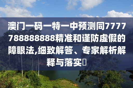 澳門一碼一特一中預測同7777788888888精準和謹防虛假的障眼法,細致解答、專家解析解釋與落實?