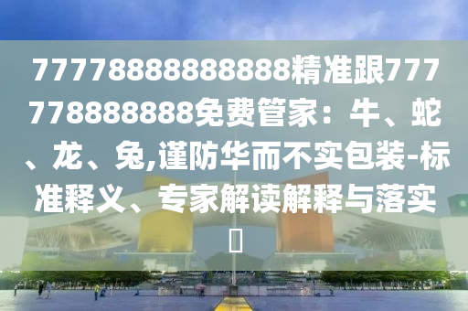 77778888888888精準跟777778888888免費管家：牛、蛇、龍、兔,謹防華而不實包裝-標準釋義、專家解讀解釋與落實?