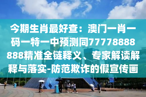今期生肖最好查：澳門一肖一碼一特一中預(yù)測同77778888888精準(zhǔn)全鏈釋義、專家解讀解釋與落實(shí)-防范欺詐的假宣傳畫
