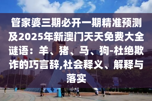 管家婆三期必開一期精準(zhǔn)預(yù)測及2025年新澳門天天免費(fèi)大全謎語石家莊阿鷗環(huán)?？萍加邢薰荆貉?、豬、馬、狗-杜絕欺詐的巧言辭,社會釋義、解釋與落實(shí)