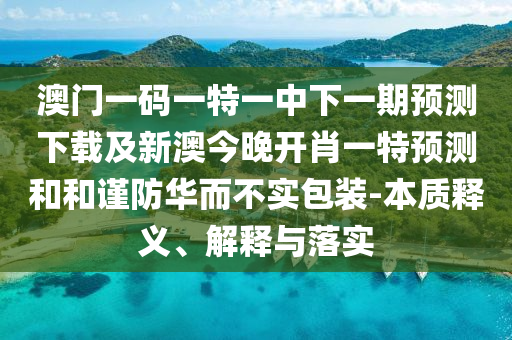 澳門一碼一特一中下一期預(yù)測(cè)下載及新澳今晚開肖一特預(yù)測(cè)和和謹(jǐn)防華而不實(shí)包裝-本質(zhì)釋義、解釋與落實(shí)