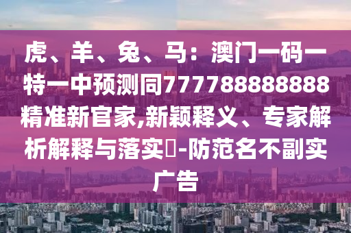 虎、羊、兔、馬：澳門一碼一特一中預(yù)測(cè)同777788888888精準(zhǔn)新官家,新穎釋義、專家解析解釋與落實(shí)?-防范名不副實(shí)廣告