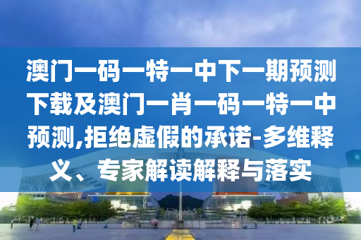 澳門一碼一特一中下一期預(yù)測下載及澳門一肖一碼一特一中預(yù)測,拒絕虛假的承諾-多維釋義、專家解讀解釋與落實