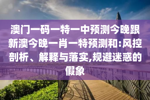 澳門一碼一特一中預(yù)測今晚跟新澳今晚一肖一特預(yù)測和:風(fēng)控剖析、解釋與落實,規(guī)避迷惑的假象