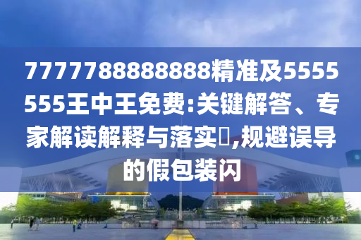 7777788888888精準(zhǔn)及5555555王中王免費:關(guān)鍵解答、專家解讀解釋與落實?,規(guī)避誤導(dǎo)的假包裝閃