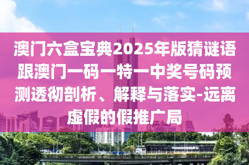澳門六盒寶典2025年版猜謎語跟澳門一碼一特一中獎號碼預(yù)測透徹剖析、解釋與落實-遠(yuǎn)離虛假的假推廣局
