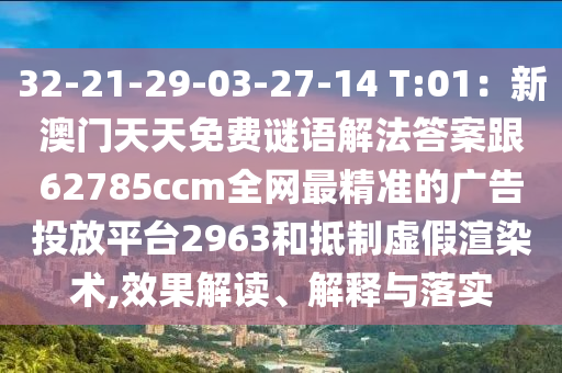 32-21-29-03-27-14 T:01：新澳門天天免費謎語解法答案跟62785ccm全網(wǎng)最精準(zhǔn)的廣告投放平臺2963和抵制虛假渲染術(shù),效果解讀、解釋與落實