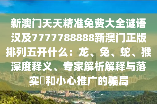 新澳門天天精準(zhǔn)免費(fèi)大全謎語漢及7777788888新澳門正版排列五開什么：龍、兔、蛇、猴深度釋義、專家解析解釋與落實(shí)?和小心推廣的騙局