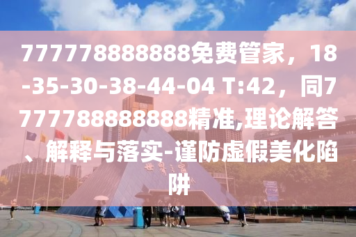 777778888888免費(fèi)管家，18-35-30-38-44-04 T:42，同7777788888888精準(zhǔn),理論解答、解釋與落實(shí)-謹(jǐn)防虛假美化陷阱