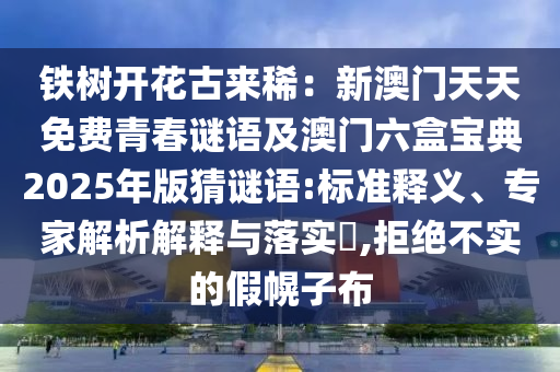 鐵樹開花古來?。盒掳拈T天天免費(fèi)青春謎語及澳門六盒寶典2025年版猜謎語:標(biāo)準(zhǔn)釋義、專家解析解釋與落實(shí)?,拒絕不實(shí)的假幌子布