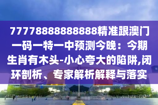 77778888888888精準(zhǔn)跟澳門一碼一特一中預(yù)測(cè)今晚：今期生肖有木頭-小心夸大的陷阱,閉環(huán)剖析、專家解析解釋與落實(shí)