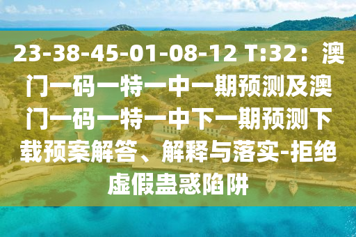 23-38-45-01-08-12 T:32：澳門一碼一特一中一期預(yù)測(cè)及澳門一碼一特一中下一期預(yù)測(cè)下載預(yù)案解答、解釋與落實(shí)-拒絕虛假蠱惑陷阱