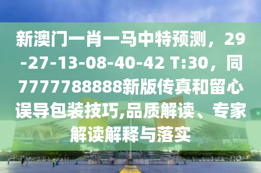 新澳門一肖一馬中特預(yù)測(cè)，29-27-13-08-40-42 T:30，同7777788888新版?zhèn)髡婧土粜恼`導(dǎo)包裝技巧,品質(zhì)解讀、專家解讀解釋與落實(shí)