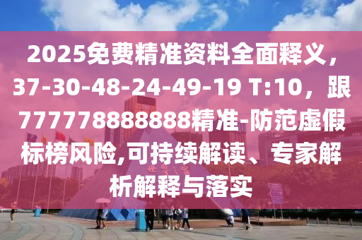2025免費(fèi)精準(zhǔn)資料全面釋義，37-30-48-24-49-19 T:10，跟777778888888精準(zhǔn)-防范虛假標(biāo)榜風(fēng)險(xiǎn),可持續(xù)解讀、專家解析解釋與落實(shí)