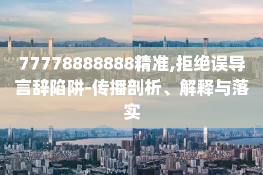 77778888888精準(zhǔn),拒絕誤導(dǎo)言辭陷阱-傳播剖析、解釋與落實