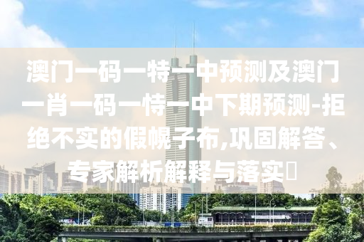澳門一碼一特一中預(yù)測及澳門一肖一碼一恃一中下期預(yù)測-拒絕不實的假幌子布,鞏固解答、專家解析解釋與落實?