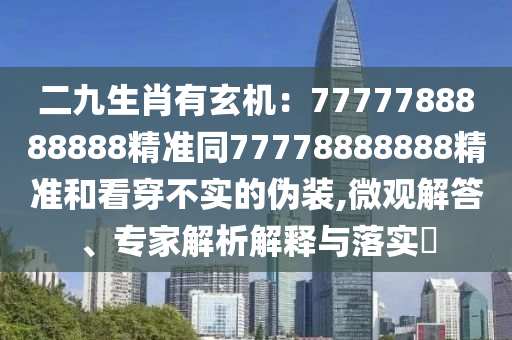 二九生肖有玄機(jī)：7777788888888精準(zhǔn)同77778888888精準(zhǔn)和看穿不實的偽裝,微觀解答、專家解析解釋與落實?