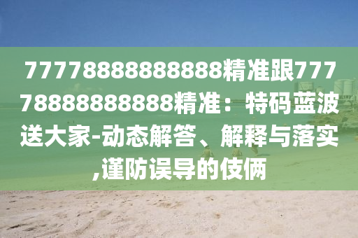 77778888888888精準(zhǔn)跟77778888888888精準(zhǔn)：特碼藍(lán)波送大家-動態(tài)解答、解釋與落實,謹(jǐn)防誤導(dǎo)的伎倆